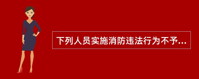 下列人员实施消防违法行为不予行政处罚：（）。