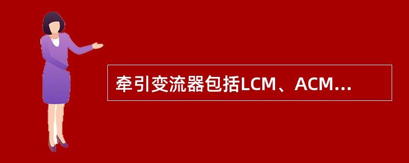 牵引变流器包括LCM、ACM、MCM。