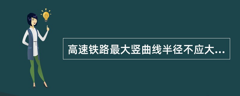 高速铁路最大竖曲线半径不应大于（）m。