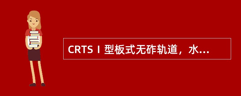 CRTSⅠ型板式无砟轨道，水泥乳化沥青砂浆应灌注饱满，与轨道板底部密贴，轨道板边