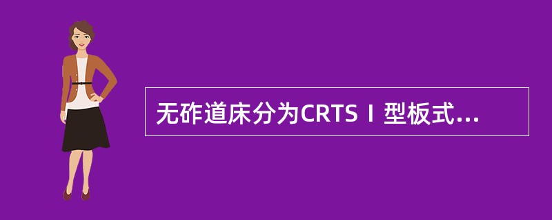 无砟道床分为CRTSⅠ型板式、CRTSⅡ型板式、双块式以及道岔区（）和板式无砟道