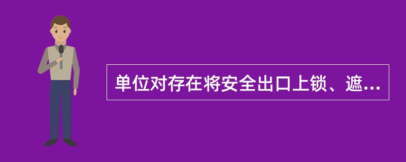 单位对存在将安全出口上锁、遮挡，或者占用、堆放物品影响疏散通道畅通等行为，应当责