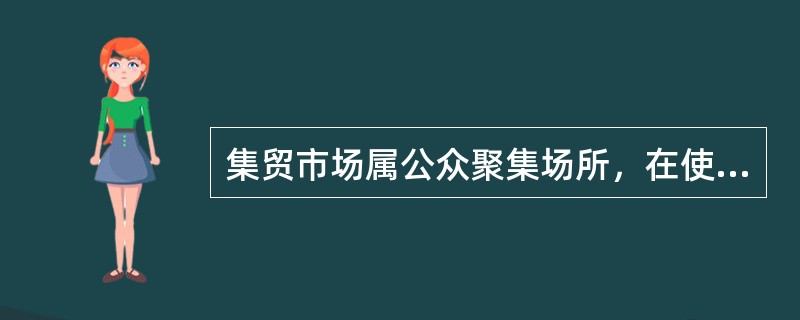集贸市场属公众聚集场所，在使用或开业前应当向当地公安消防机构申报，经消防安全检查