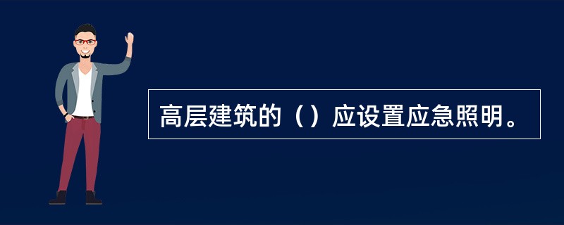 高层建筑的（）应设置应急照明。