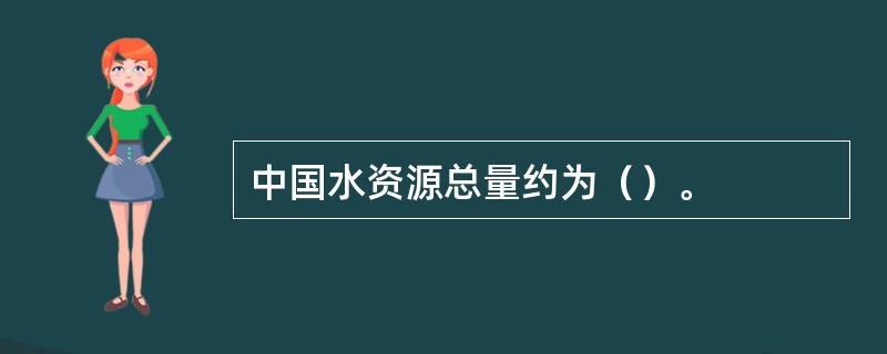 中国水资源总量约为（）。