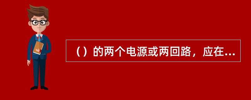 （）的两个电源或两回路，应在最末一级配电箱处自动切换。