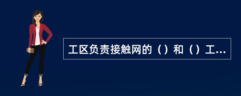 工区负责接触网的（）和（）工作，值班人员应及时传达、执行供电调度命令和要求。