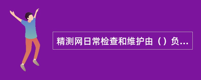 精测网日常检查和维护由（）负责，并设专人建立管理台账。