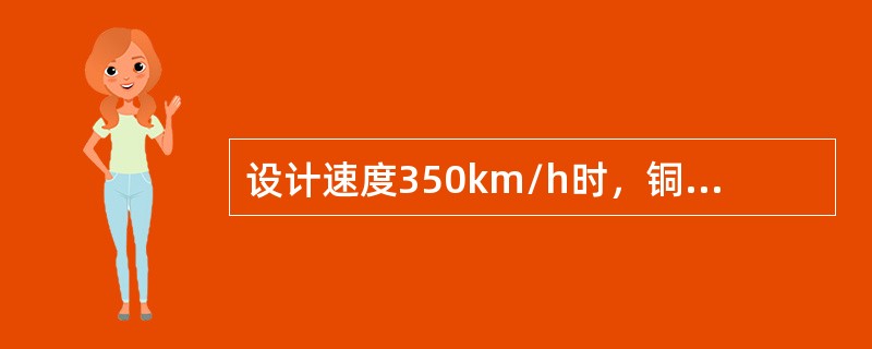设计速度350km/h时，铜合金150mm2接触网额定工作张力不应小于（）kN。