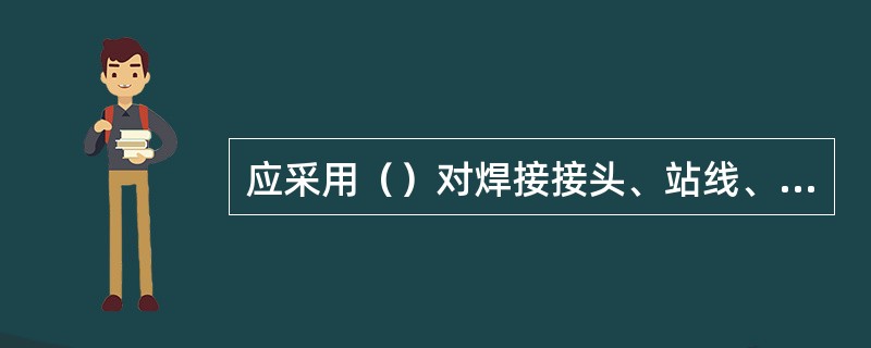 应采用（）对焊接接头、站线、道岔（包括尖轨和心轨变截面部分）、调节器（含尖轨变截