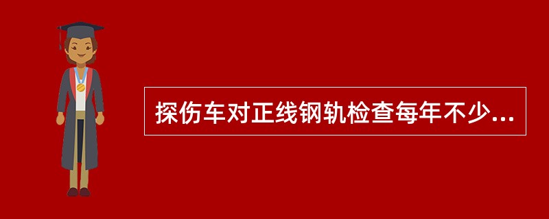 探伤车对正线钢轨检查每年不少于（）遍，冬季应适当缩短检查周期。