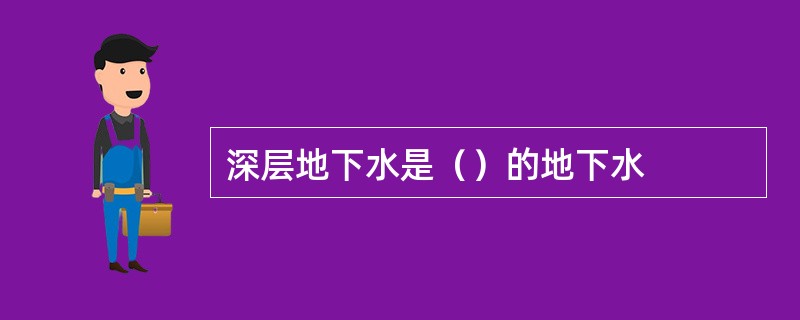 深层地下水是（）的地下水