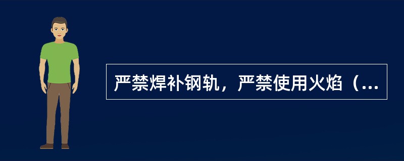 严禁焊补钢轨，严禁使用火焰（）钢轨或烧孔。