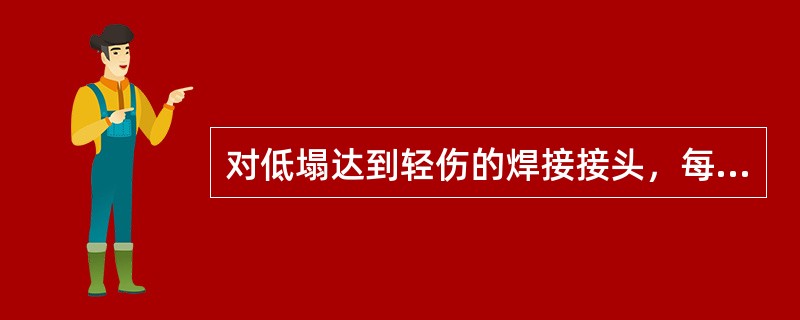 对低塌达到轻伤的焊接接头，每（）至少检查1遍。