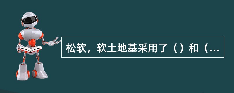 松软，软土地基采用了（）和（）进行地基加固处理。