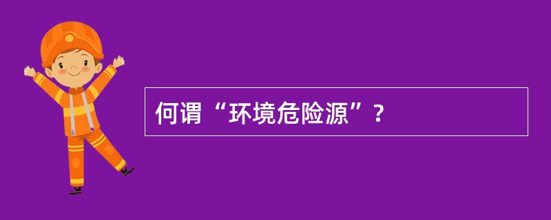 何谓“环境危险源”?