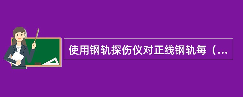 使用钢轨探伤仪对正线钢轨每（）检查1遍。