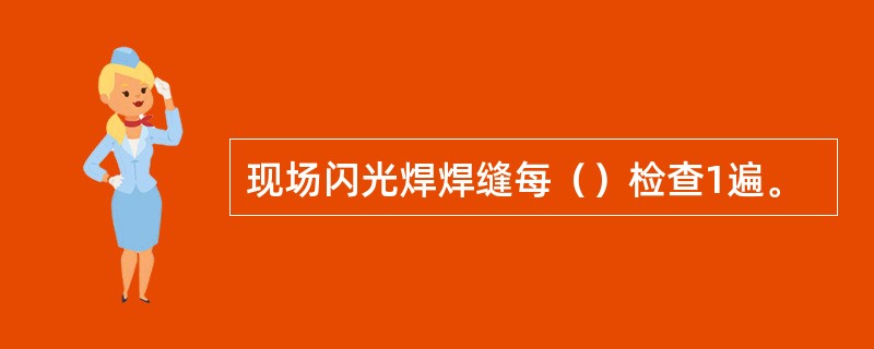 现场闪光焊焊缝每（）检查1遍。