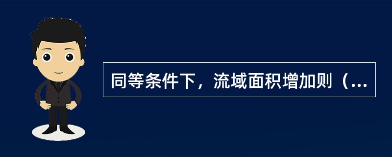 同等条件下，流域面积增加则（）增加。