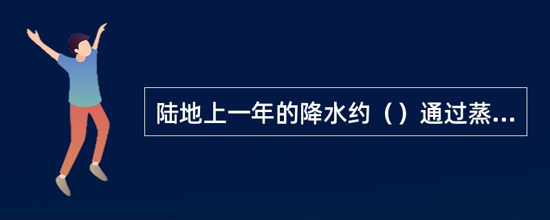 陆地上一年的降水约（）通过蒸散发返回大气。