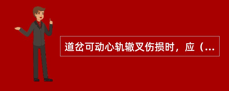 道岔可动心轨辙叉伤损时，应（）更换。