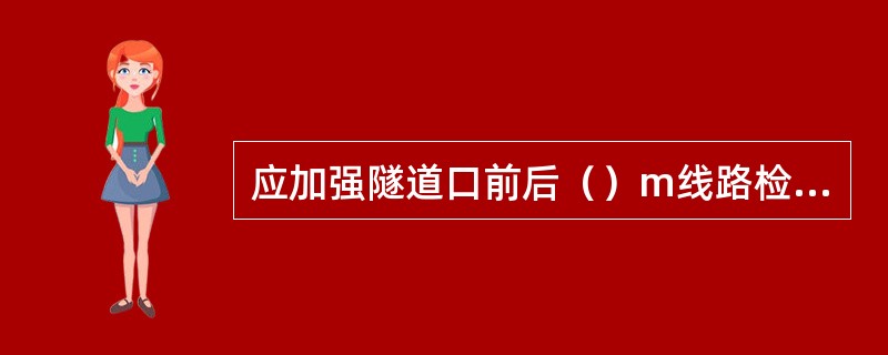 应加强隧道口前后（）m线路检查，采取措施防止线路出现碎弯。