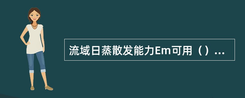 流域日蒸散发能力Em可用（）蒸发器观测的水面蒸发值作为近似值。