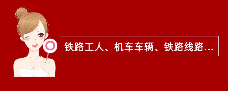 铁路工人、机车车辆、铁路线路是铁路运输生产的三要素。