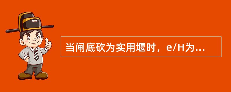 当闸底砍为实用堰时，e/H为（）时为堰流。