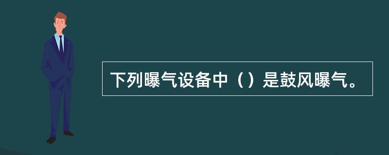 下列曝气设备中（）是鼓风曝气。