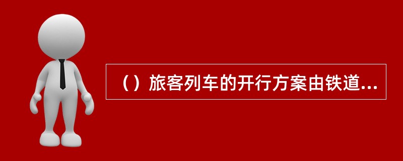 （）旅客列车的开行方案由铁道部研究有关铁路局的建议后确定。