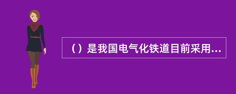（）是我国电气化铁道目前采用的唯一的一种电流制形式。