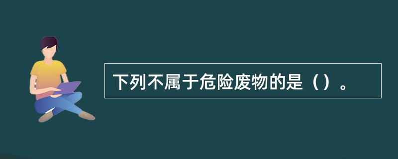 下列不属于危险废物的是（）。