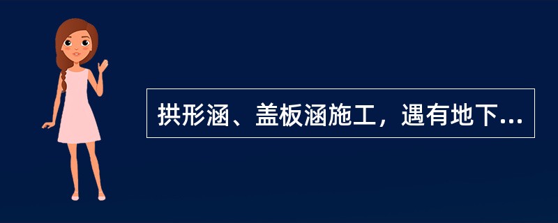 拱形涵、盖板涵施工，遇有地下水时，应先将地下水降至基底以下（）方可施工。