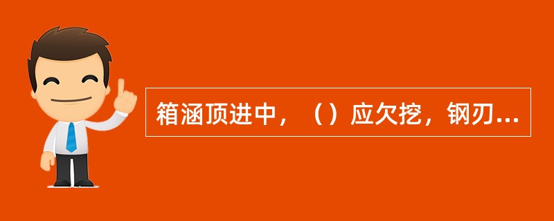 箱涵顶进中，（）应欠挖，钢刃脚切土顶进。