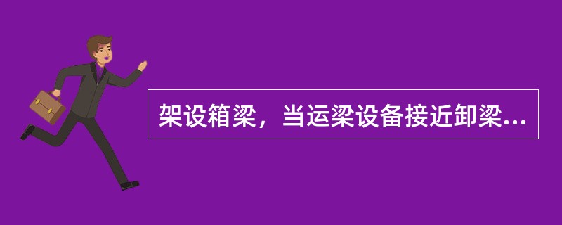 架设箱梁，当运梁设备接近卸梁地点或架桥机时，应（）慢行。