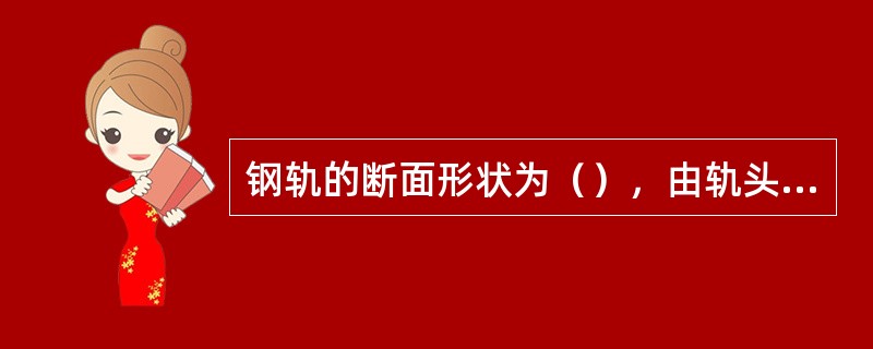 钢轨的断面形状为（），由轨头、轨腰、轨底三部分组成。