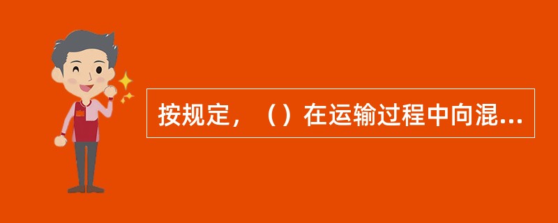 按规定，（）在运输过程中向混凝土拌合物中加水。