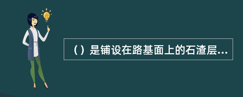 （）是铺设在路基面上的石渣层，主要作用是支持轨枕。