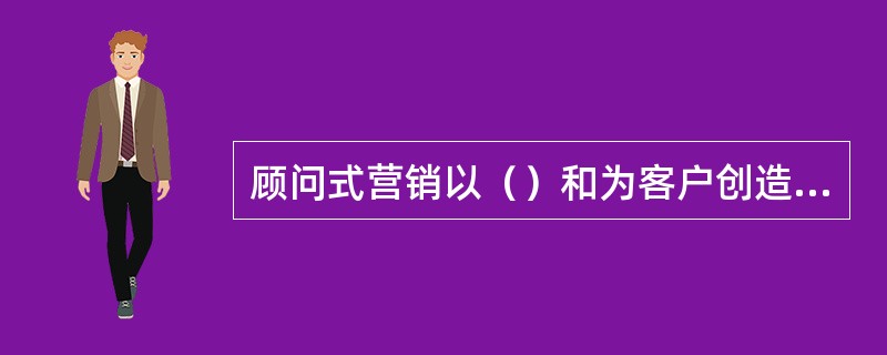 顾问式营销以（）和为客户创造价值为核心。