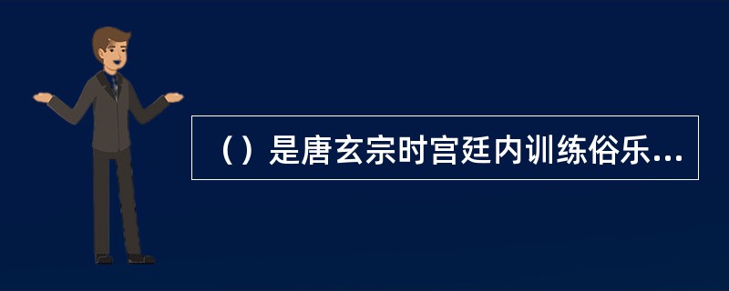 （）是唐玄宗时宫廷内训练俗乐乐工的机构，对唐代歌乐乃至后世戏曲的发展起到了推动作