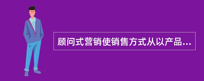 顾问式营销使销售方式从以产品推介为出发点的说服购买型向以帮助客户解决问题为出发点