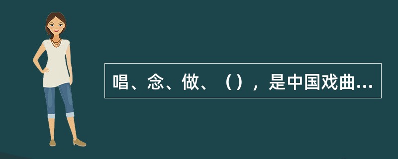 唱、念、做、（），是中国戏曲表演的四种艺术手段，也是戏曲表演的四项基本功。