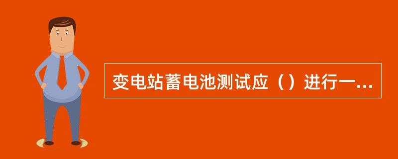 变电站蓄电池测试应（）进行一次试验。