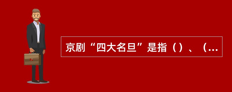 京剧“四大名旦”是指（）、（）、（）、（）。