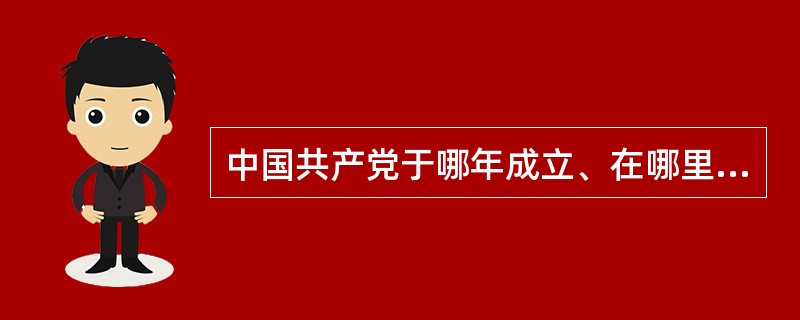 中国共产党于哪年成立、在哪里召开会议？