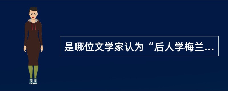 是哪位文学家认为“后人学梅兰芳，不是演杨贵妃，是演梅兰芳”？（）