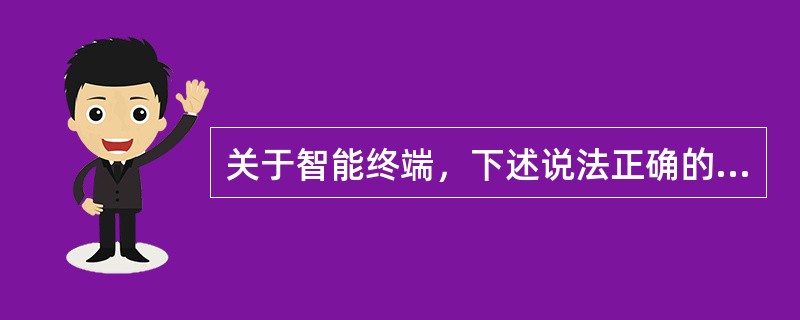 关于智能终端，下述说法正确的有（）.