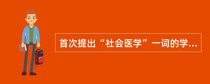 首次提出“社会医学”一词的学者是（）