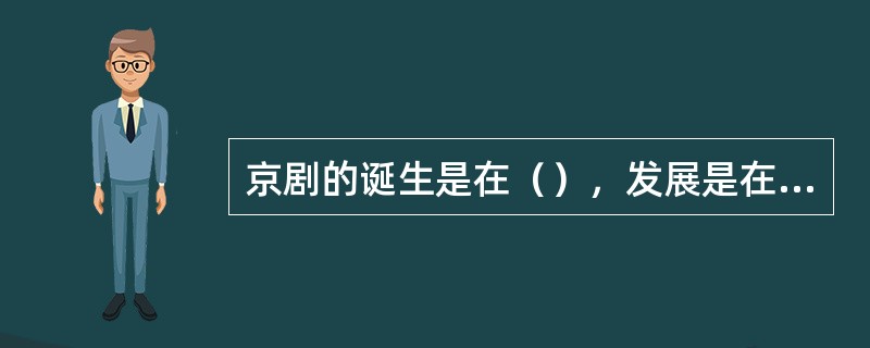 京剧的诞生是在（），发展是在（）。